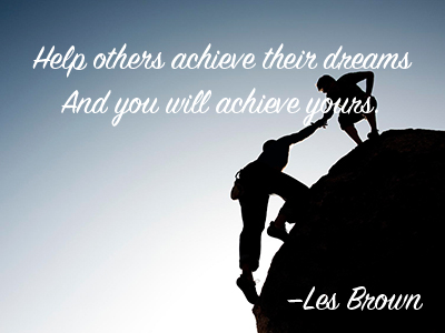Help others to achieve their dreams and you will achieve yours. —Les Brown