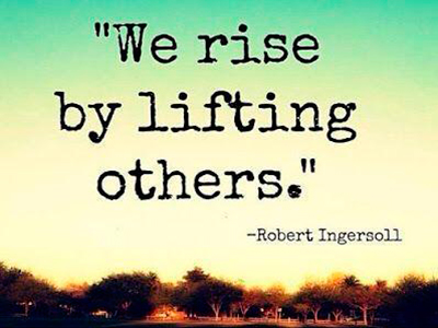 We rise by lifting others. —Robert Ingersoll