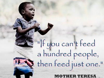 If you can't feed a hundred people, then feed just one. Mother Theresa